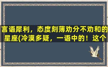 言语犀利，态度刻薄劝分不劝和的星座(冷漠多疑，一语中的！这个星座的人，不得不知的性格特点)