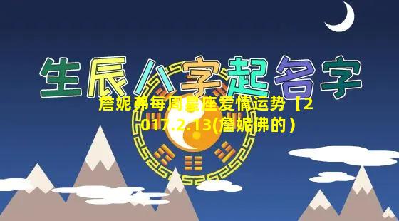 詹妮弗每周星座爱情运势【2017.2.13(詹妮佛的）