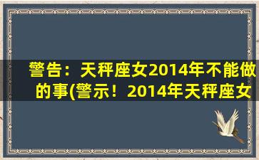 警告：天秤座女2014年不能做的事(警示！2014年天秤座女不应干这些事情！)