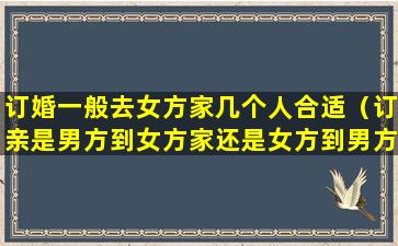 订婚一般去女方家几个人合适（订亲是男方到女方家还是女方到男方家）