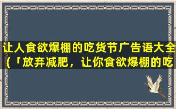 让人食欲爆棚的吃货节广告语大全(「放弃减肥，让你食欲爆棚的吃货节来袭！」)