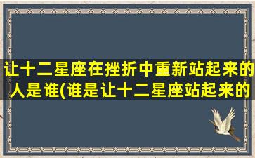 让十二星座在挫折中重新站起来的人是谁(谁是让十二星座站起来的人？以TA为中心的故事)