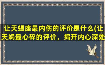 让天蝎座最内伤的评价是什么(让天蝎最心碎的评价，揭开内心深处的伤痛)