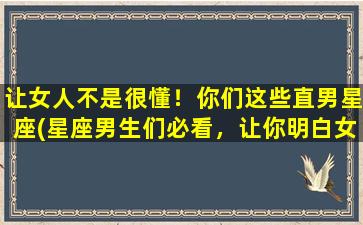 让女人不是很懂！你们这些直男星座(星座男生们必看，让你明白女人更多的秘密！)