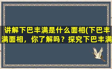 讲解下巴丰满是什么面相(下巴丰满面相，你了解吗？探究下巴丰满面相的意义、特征和解读。)