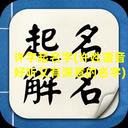 许字起名字(许姓谐音好听又有深意的名字)