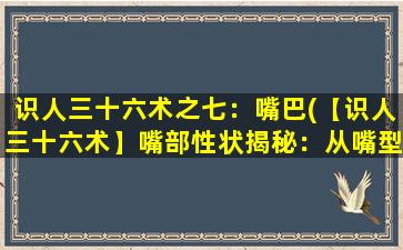 识人三十六术之七：嘴巴(【识人三十六术】嘴部性状揭秘：从嘴型、唇色到牙齿排列，看清TA的性格与命运！)