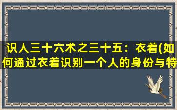 识人三十六术之三十五：衣着(如何通过衣着识别一个人的身份与特质？——识人36术第35招)