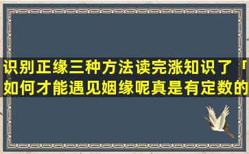 识别正缘三种方法读完涨知识了「如何才能遇见姻缘呢真是有定数的吗」