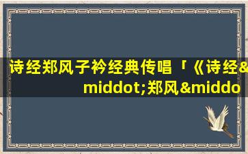 诗经郑风子衿经典传唱「《诗经·郑风·子衿》全文」