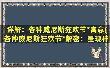 详解：各种威尼斯狂欢节*寓意(各种威尼斯狂欢节*解密：呈现神秘的魅力与文化底蕴)