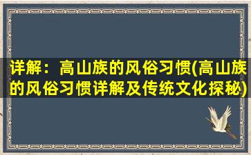 详解：高山族的风俗习惯(高山族的风俗习惯详解及传统文化探秘)