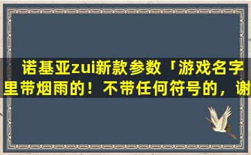 诺基亚zui新款参数「游戏名字里带烟雨的！不带任何符号的，谢谢」