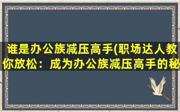 谁是办公族减压高手(职场达人教你放松：成为办公族减压高手的秘诀)