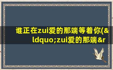 谁正在zui爱的那端等着你(“zui爱的那端”在静静等待：等你心动的瞬间)