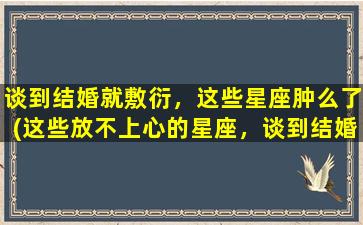 谈到结婚就敷衍，这些星座肿么了(这些放不上心的星座，谈到结婚就只会敷衍)