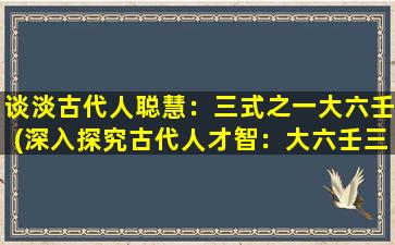 谈淡古代人聪慧：三式之一大六壬(深入探究古代人才智：大六壬三式解析)