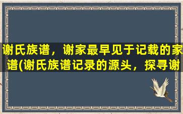 谢氏族谱，谢家最早见于记载的家谱(谢氏族谱记录的源头，探寻谢家族谱的历史起源)