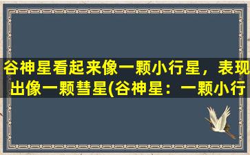 谷神星看起来像一颗小行星，表现出像一颗彗星(谷神星：一颗小行星中的彗星！)