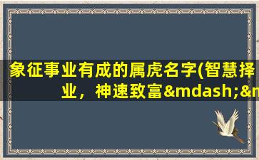 象征事业有成的属虎名字(智慧择业，神速致富——属虎宝宝zui适合的名字推荐)