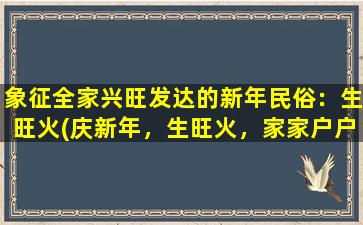 象征全家兴旺发达的新年民俗：生旺火(庆新年，生旺火，家家户户迎春普测，辞旧迎新)