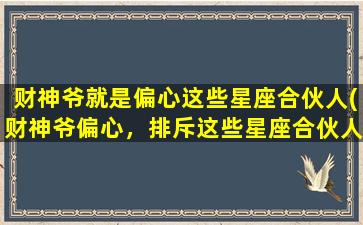 财神爷就是偏心这些星座合伙人(财神爷偏心，排斥这些星座合伙人！)