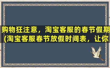 购物狂注意，淘宝客服的春节假期(淘宝客服春节放假时间表，让你的购物计划更顺畅！)