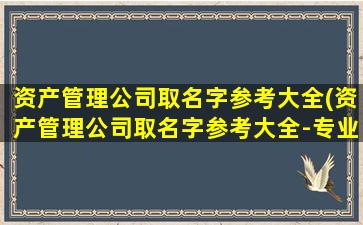 资产管理公司取名字参考大全(资产管理公司取名字参考大全-专业命名服务推荐)