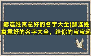 赫连姓寓意好的名字大全(赫连姓寓意好的名字大全，给你的宝宝起名字看这里！)