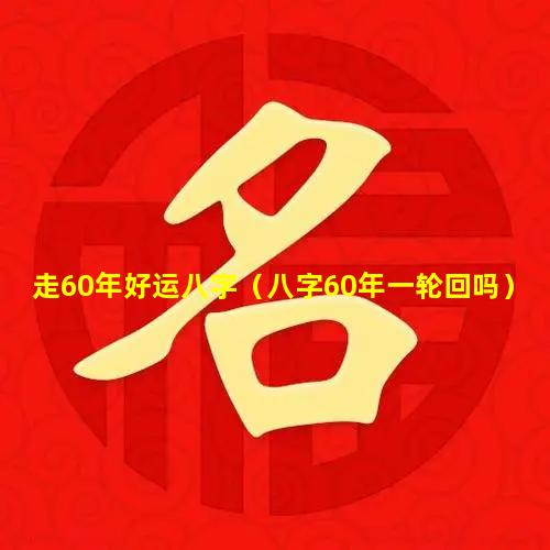 走60年好运八字（八字60年一轮回吗）