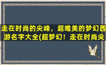 走在时尚的尖峰，超唯美的梦幻西游名字大全(超梦幻！走在时尚尖峰的西游之路)