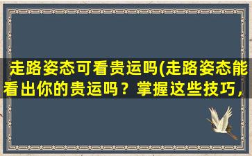 走路姿态可看贵运吗(走路姿态能看出你的贵运吗？掌握这些技巧，让你的步态更有气质！)