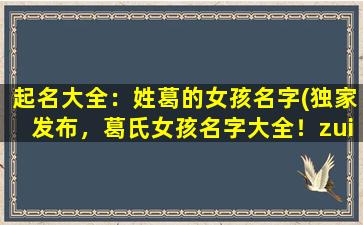 起名大全：姓葛的女孩名字(独家发布，葛氏女孩名字大全！zui新2021葛姓女baby命名指南！)