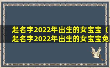 起名字2022年出生的女宝宝（起名字2022年出生的女宝宝免费）