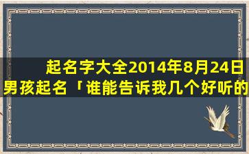 起名字大全2014年8月24日男孩起名「谁能告诉我几个好听的、有意义的、特别的*男生名字」