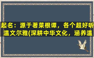 起名：源于著菜根谭，各个超好听温文尔雅(深耕中华文化，涵养温文尔雅，独具匠心的起名艺术)