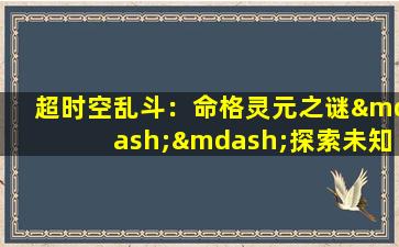 超时空乱斗：命格灵元之谜——探索未知宇宙中的命运与力量