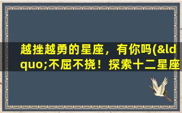 越挫越勇的星座，有你吗(“不屈不挠！探索十二星座越挫越勇排名，你上榜了吗？”)