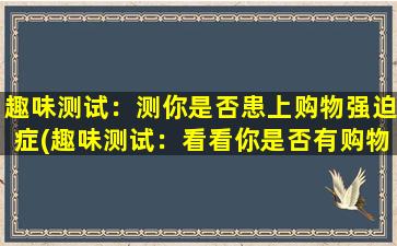 趣味测试：测你是否患上购物强迫症(趣味测试：看看你是否有购物强迫症，轻松检测解决购物烦恼！)