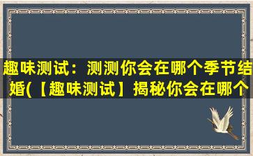 趣味测试：测测你会在哪个季节结婚(【趣味测试】揭秘你会在哪个季节步入婚姻殿堂)