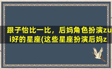 跟子怡比一比，后妈角色扮演zui好的星座(这些星座扮演后妈zui好，跟子怡比一比！)