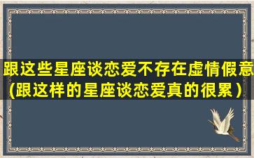 跟这些星座谈恋爱不存在虚情假意(跟这样的星座谈恋爱真的很累）