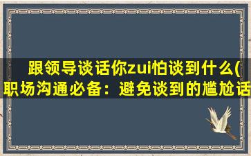 跟领导谈话你zui怕谈到什么(职场沟通必备：避免谈到的尴尬话题)