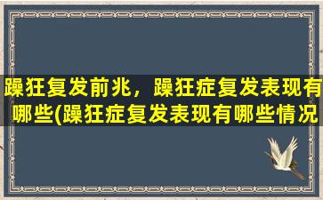 躁狂复发前兆，躁狂症复发表现有哪些(躁狂症复发表现有哪些情况)