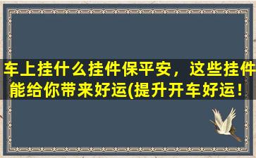 车上挂什么挂件保平安，这些挂件能给你带来好运(提升开车好运！这10种车载挂件保平安和祈福，让你出行安心顺利)