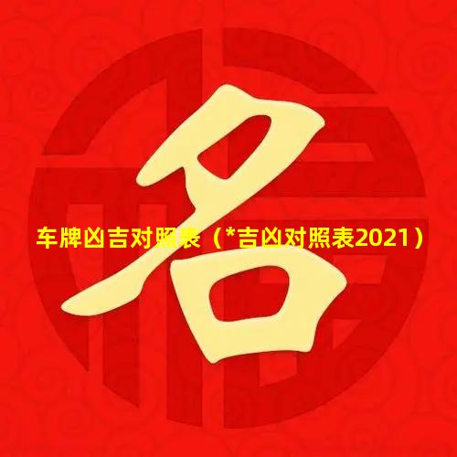 车牌凶吉对照表（*吉凶对照表2021）