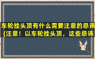 车轮挂头顶有什么需要注意的忌讳(注意！以车轮挂头顶，这些忌讳你得知道)