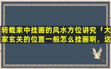 转载家中挂画的风水方位讲究「大家玄关的位置一般怎么挂画啊，这个位置很重要的」