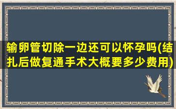 输卵管切除一边还可以怀孕吗(结扎后做复通手术大概要多少费用)