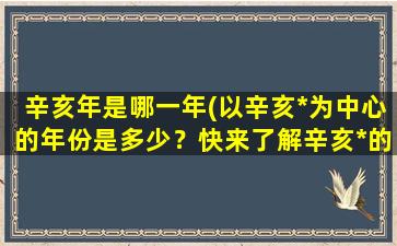 辛亥年是哪一年(以辛亥*为中心的年份是多少？快来了解辛亥*的历史背景和影响！)